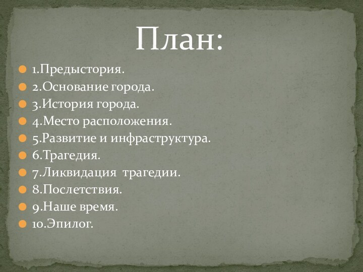 1.Предыстория.2.Основание города.3.История города.4.Место расположения.5.Развитие и инфраструктура.6.Трагедия.7.Ликвидация трагедии.8.Послетствия.9.Наше время.10.Эпилог.План: