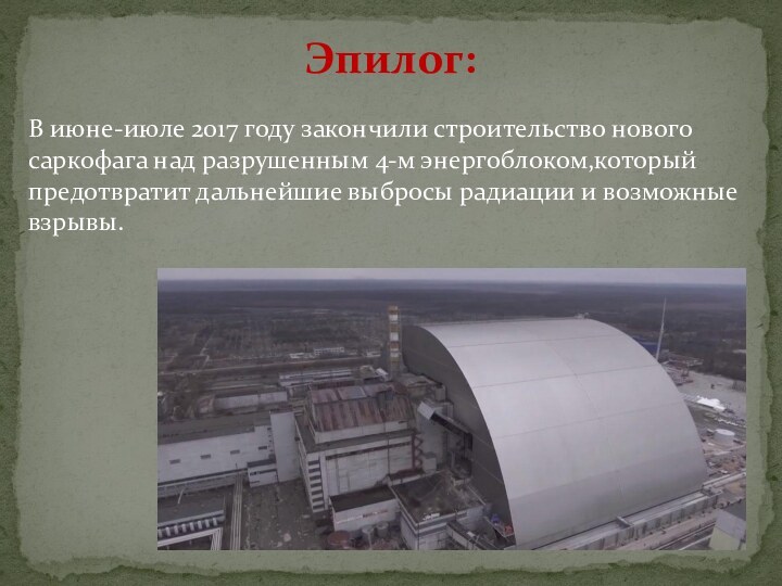 Эпилог:В июне-июле 2017 году закончили строительство нового саркофага над разрушенным 4-м энергоблоком,который