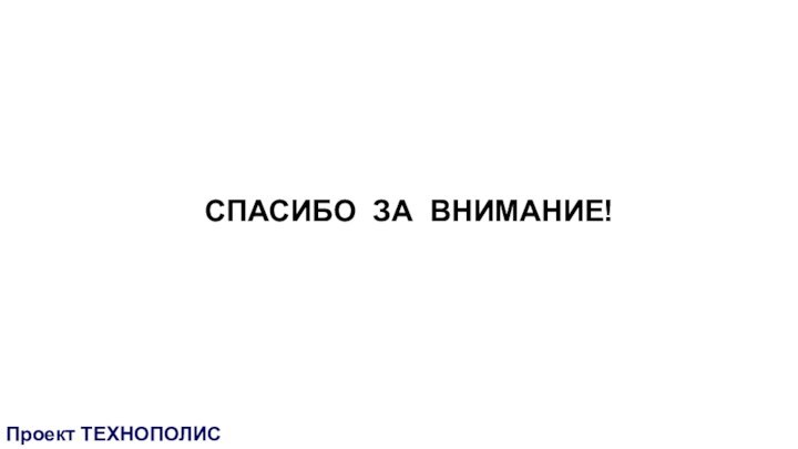 Проект ТЕХНОПОЛИССПАСИБО ЗА ВНИМАНИЕ!