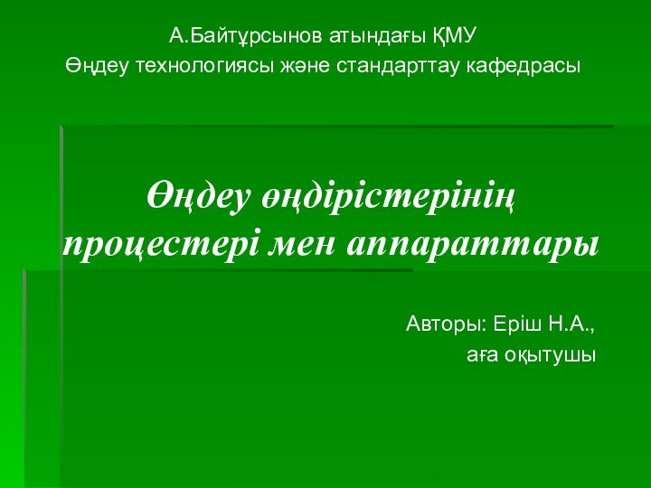 Өңдеу өңдірістерінің процестері мен аппараттарыА.Байтұрсынов атындағы ҚМУ Өңдеу технологиясы және стандарттау кафедрасыАвторы: Еріш Н.А., аға оқытушы