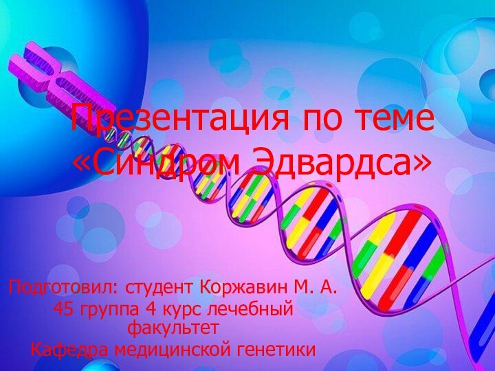 Презентация по теме «Синдром Эдвардса»Подготовил: студент Коржавин М. А.45 группа 4 курс лечебный факультетКафедра медицинской генетики