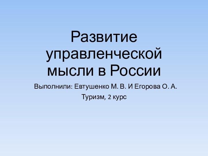 Развитие управленческой мысли в России Выполнили: Евтушенко М. В. И Егорова О. А.Туризм, 2 курс