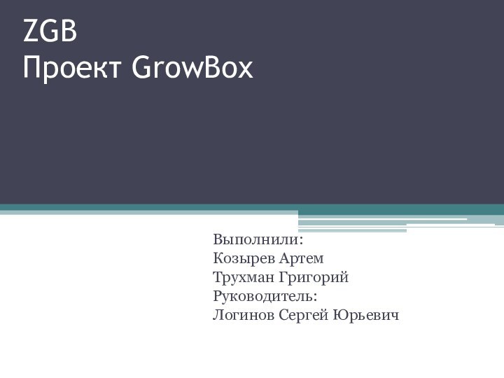 ZGB Проект GrowBoxВыполнили:Козырев АртемТрухман ГригорийРуководитель:Логинов Сергей Юрьевич