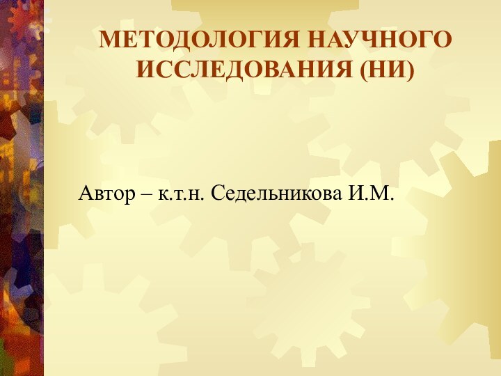 МЕТОДОЛОГИЯ НАУЧНОГО ИССЛЕДОВАНИЯ (НИ)Автор – к.т.н. Седельникова И.М.