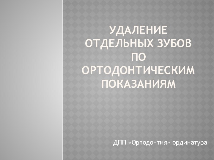 УДАЛЕНИЕ ОТДЕЛЬНЫХ ЗУБОВ ПО ОРТОДОНТИЧЕСКИМ ПОКАЗАНИЯМДПП «Ортодонтия» ординатура