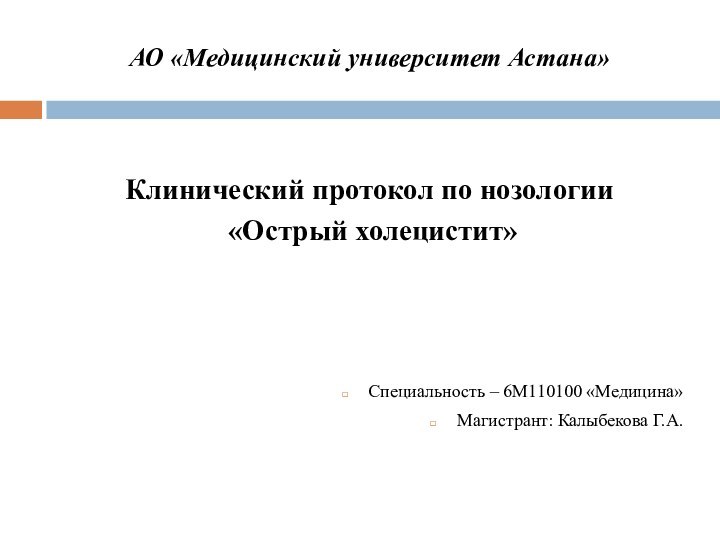 АО «Медицинский университет Астана»Клинический протокол по нозологии «Острый холецистит»Специальность – 6М110100 «Медицина»Магистрант: Калыбекова Г.А.