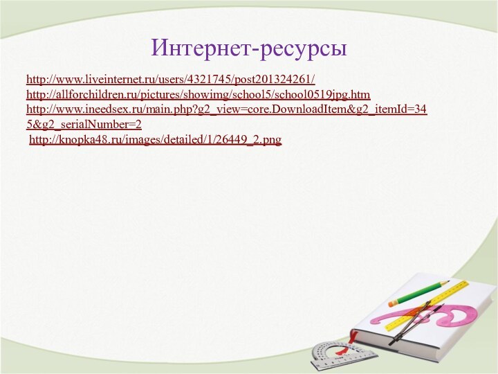 Интернет-ресурсыhttp://www.liveinternet.ru/users/4321745/post201324261/ http://allforchildren.ru/pictures/showimg/school5/school0519jpg.htm http://www.ineedsex.ru/main.php?g2_view=core.DownloadItem&g2_itemId=345&g2_serialNumber=2 http://knopka48.ru/images/detailed/1/26449_2.png