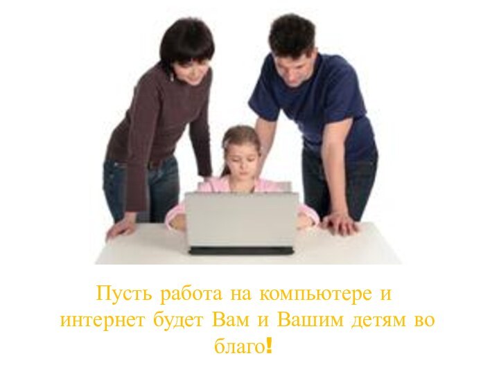 Пусть работа на компьютере и интернет будет Вам и Вашим детям во благо!