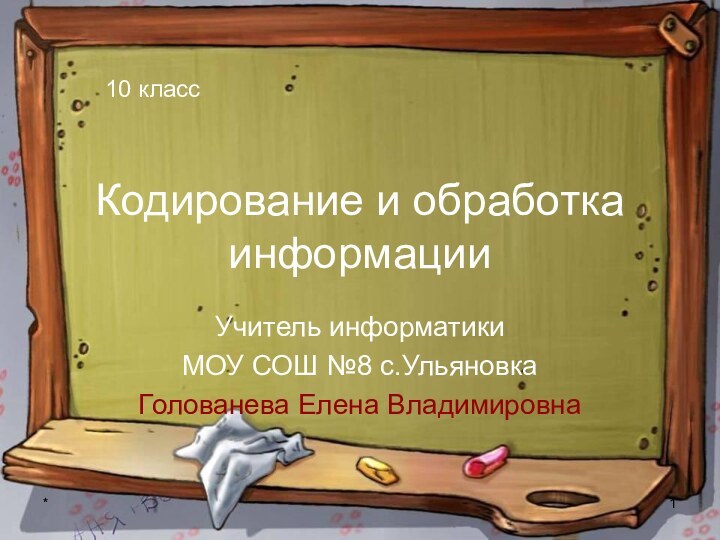 *Кодирование и обработка информацииУчитель информатики МОУ СОШ №8 с.Ульяновка Голованева Елена Владимировна10 класс