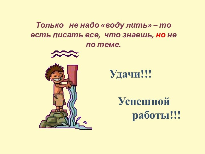 Только  не надо «воду лить» – то есть писать все, что