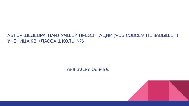 АВТОР ШЕДЕВРА, НАИЛУЧШЕЙ ПРЕЗЕНТАЦИИ (ЧСВ СОВСЕМ НЕ ЗАВЫШЕН)УЧЕНИЦА 9В КЛАССА ШКОЛЫ №6