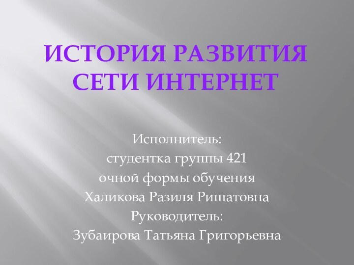 ИСТОРИЯ РАЗВИТИЯ СЕТИ ИНТЕРНЕТ Исполнитель:студентка группы 421 очной формы обученияХаликова Разиля РишатовнаРуководитель:Зубаирова Татьяна Григорьевна