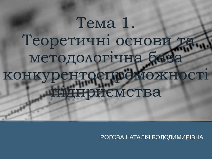 Тема 1.  Теоретичні основи та методологічна база конкурентоспроможності підприємстваРОГОВА НАТАЛІЯ ВОЛОДИМИРІВНА