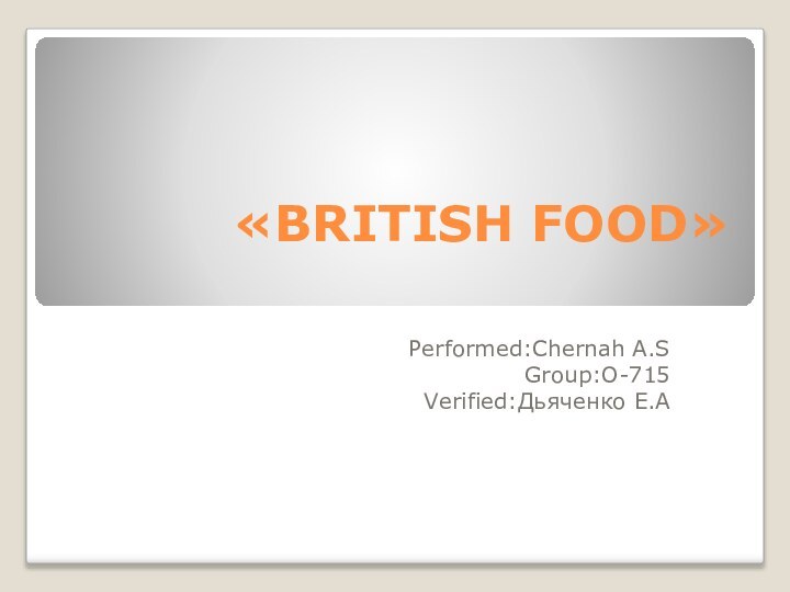«BRITISH FOOD» Performed:Сhernah A.SGroup:О-715Verified:Дьяченко Е.А