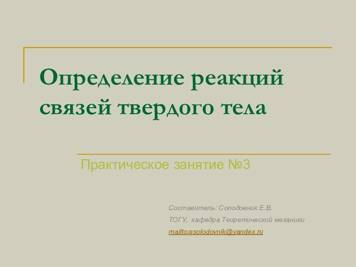 Определение реакций связей твердого тела Практическое занятие №3Составитель: Солодовник Е.В.ТОГУ, кафедра Теоретической механикиmailto:esolodovnik@yandex.ru