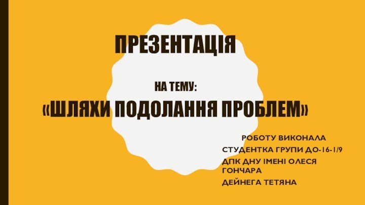 ПРЕЗЕНТАЦІЯ  НА ТЕМУ:  «ШЛЯХИ ПОДОЛАННЯ ПРОБЛЕМ»РОБОТУ ВИКОНАЛАСТУДЕНТКА ГРУПИ ДО-16-1/9ДПК ДНУ ІМЕНІ ОЛЕСЯ ГОНЧАРАДЕЙНЕГА ТЕТЯНА