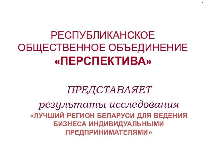 РЕСПУБЛИКАНСКОЕ ОБЩЕСТВЕННОЕ ОБЪЕДИНЕНИЕ «ПЕРСПЕКТИВА»ПРЕДСТАВЛЯЕТрезультаты исследования«ЛУЧШИЙ РЕГИОН БЕЛАРУСИ ДЛЯ ВЕДЕНИЯ БИЗНЕСА ИНДИВИДУАЛЬНЫМИ ПРЕДПРИНИМАТЕЛЯМИ»1