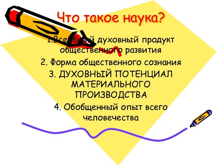 Что такое наука?1.Всеобщий духовный продукт общественного развития2. Форма общественного сознания3. ДУХОВНЫЙ ПОТЕНЦИАЛ