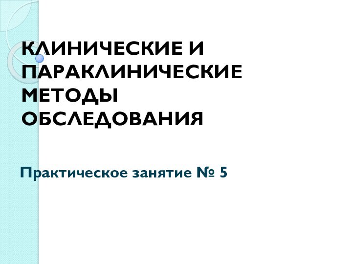 КЛИНИЧЕСКИЕ И ПАРАКЛИНИЧЕСКИЕ МЕТОДЫ ОБСЛЕДОВАНИЯПрактическое занятие № 5