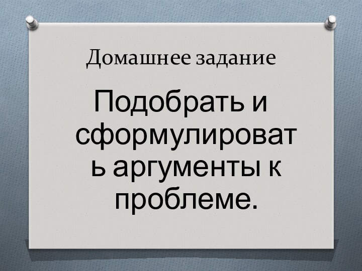 Домашнее заданиеПодобрать и сформулировать аргументы к проблеме.