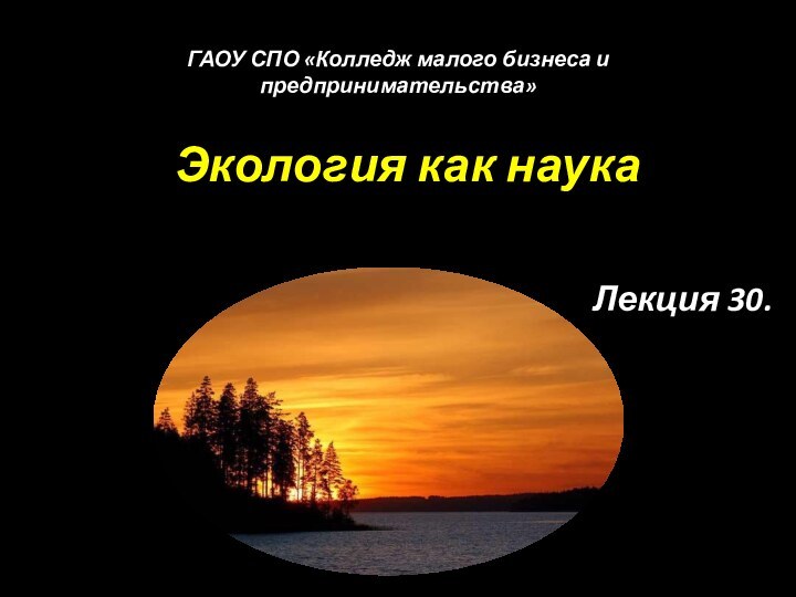 Экология как наука Лекция 30. ГАОУ СПО «Колледж малого бизнеса и предпринимательства»