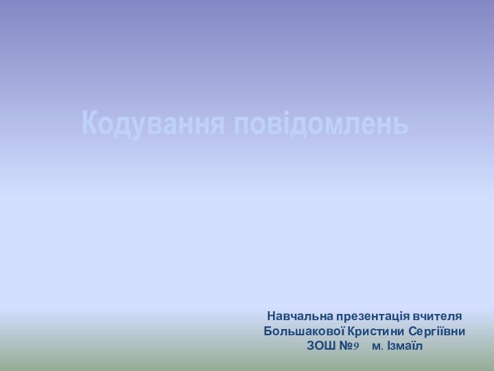 Кодування повідомленьНавчальна презентація вчителя Большакової Кристини СергіївниЗОШ №9   м. Ізмаїл