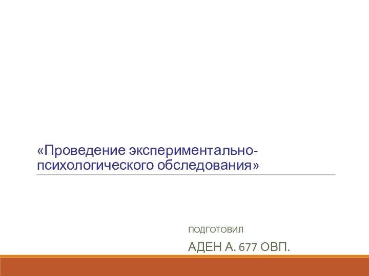 «Проведение экспериментально- психологического обследования»ПОДГОТОВИЛ АДЕН А. 677 ОВП.