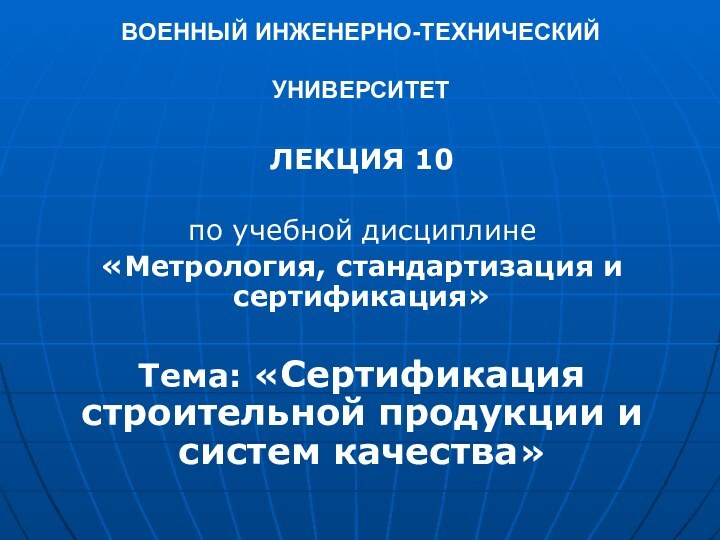 ВОЕННЫЙ ИНЖЕНЕРНО-ТЕХНИЧЕСКИЙ УНИВЕРСИТЕТ ЛЕКЦИЯ 10по учебной дисциплине«Метрология, стандартизация и сертификация» Тема: «Сертификация строительной продукции и систем качества»