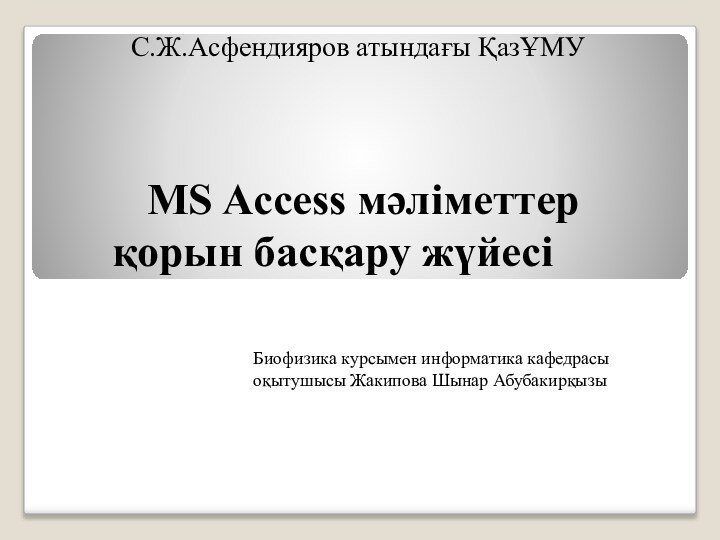 MS Access мәліметтер қорын басқару жүйесі С.Ж.Асфендияров атындағы ҚазҰМУБиофизика курсымен информатика кафедрасы оқытушысы Жакипова Шынар Абубакирқызы