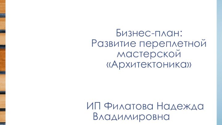 Бизнес-план:    Развитие переплетной мастерской «Архитектоника»ИП Филатова Надежда Владимировна