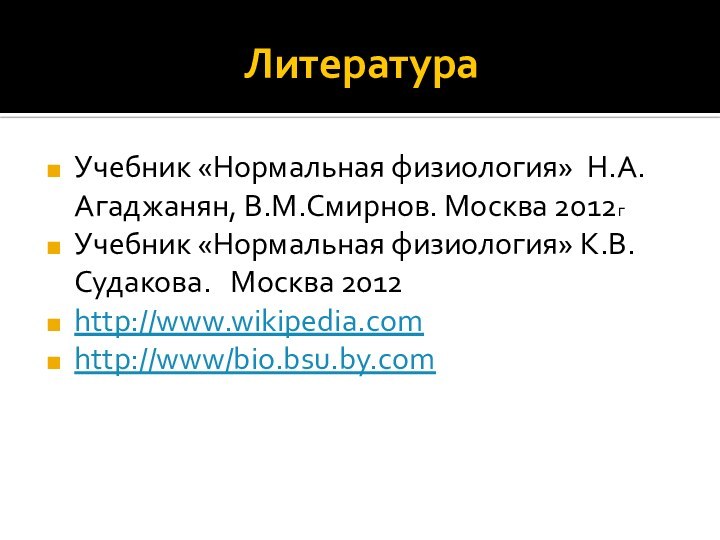 ЛитератураУчебник «Нормальная физиология» Н.А.Агаджанян, В.М.Смирнов. Москва 2012гУчебник «Нормальная физиология» К.В.Судакова.  Москва 2012http://www.wikipedia.comhttp://www/bio.bsu.by.com