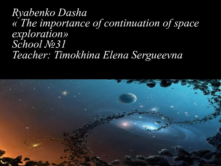 Ryabenko Dasha « The importance of continuation of space exploration»School №31Teacher: Timokhina Elena Sergueevna