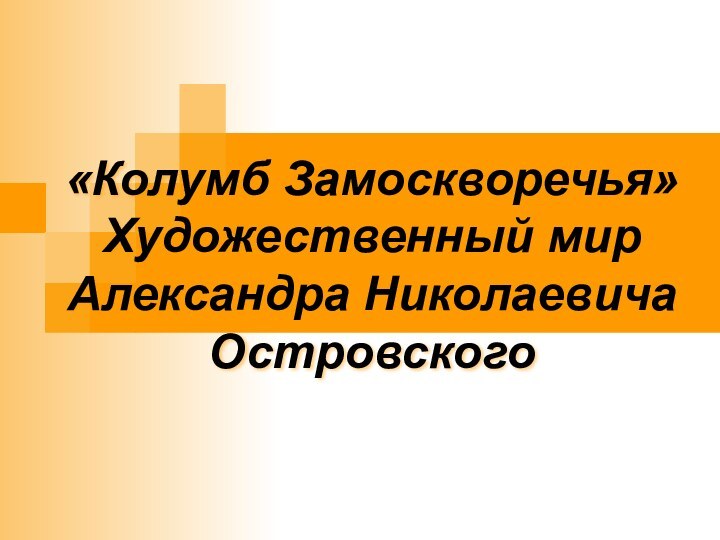 «Колумб Замоскворечья» Художественный мир  Александра Николаевича Островского