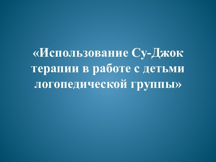 «Использование Су-Джок терапии в работе с детьми логопедической группы»