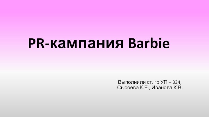 PR-кампания Barbie Выполнили ст. гр УП – 334, Сысоева К.Е., Иванова К.В.