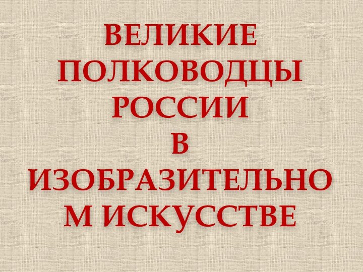 ВЕЛИКИЕ ПОЛКОВОДЦЫ РОССИИВ ИЗОБРАЗИТЕЛЬНОМ ИСКУССТВЕ