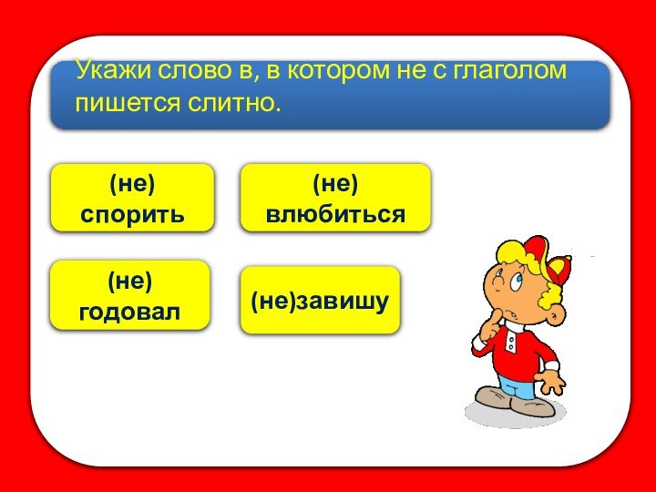 (не)годовал(не)споритьУкажи слово в, в котором не с глаголом пишется слитно.(не)завишу(не)влюбиться