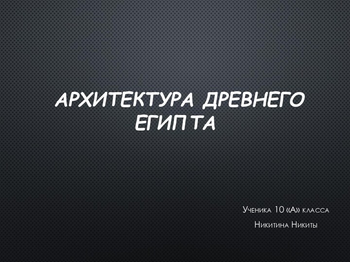 АРХИТЕКТУРА ДРЕВНЕГО ЕГИПТА Ученика 10 «А» классаНикитина Никиты