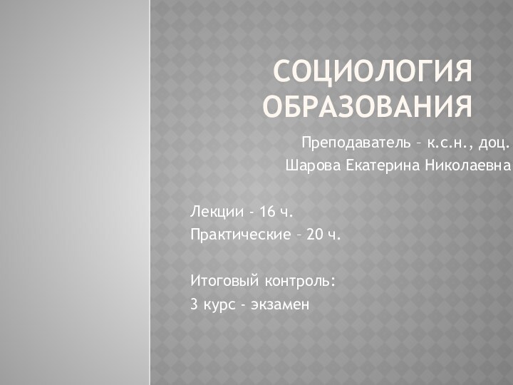 СОЦИОЛОГИЯ ОБРАЗОВАНИЯПреподаватель – к.с.н., доц.Шарова Екатерина НиколаевнаЛекции - 16 ч.Практические – 20