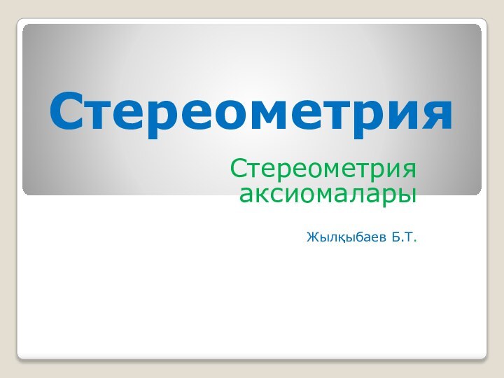 СтереометрияСтереометрия аксиомаларыЖылқыбаев Б.Т.