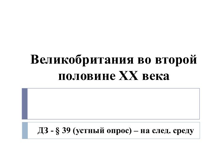 Великобритания во второй половине XX векаДЗ - § 39 (устный опрос) – на след. среду