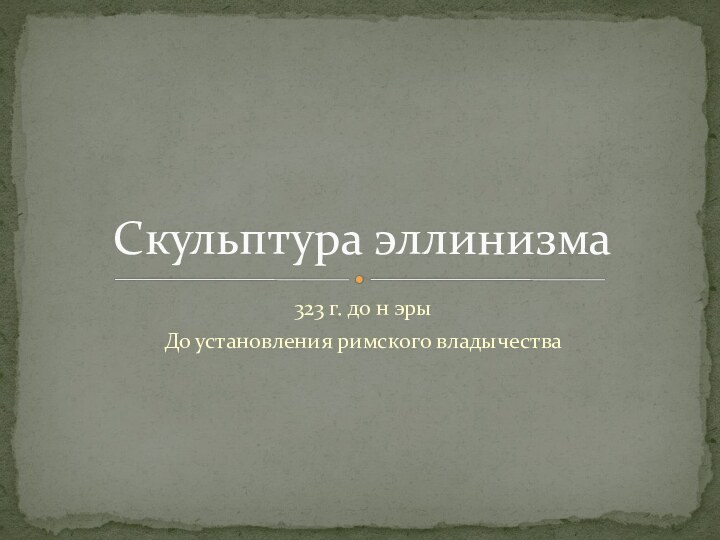 323 г. до н эрыДо установления римского владычестваСкульптура эллинизма