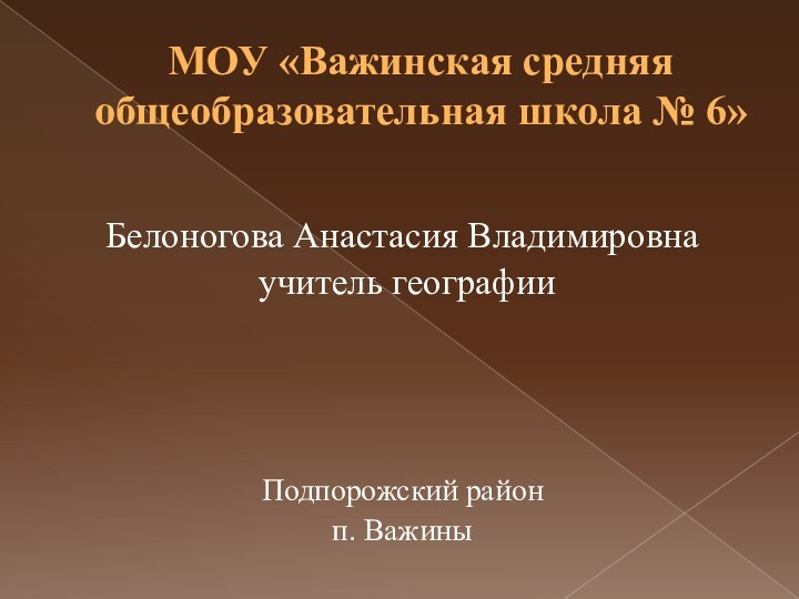 МОУ «Важинская средняя общеобразовательная школа № 6»Белоногова Анастасия Владимировна  учитель географииПодпорожский районп. Важины