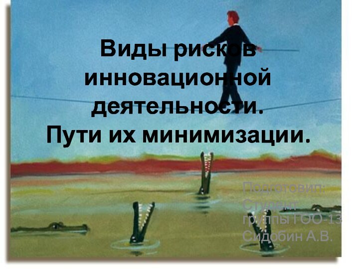 Виды рисков  инновационной деятельности.  Пути их минимизации.Подготовил:Студент группы ГОО-13Сидобин А.В.