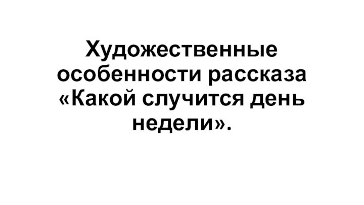 Художественные особенности рассказа «Какой случится день недели».