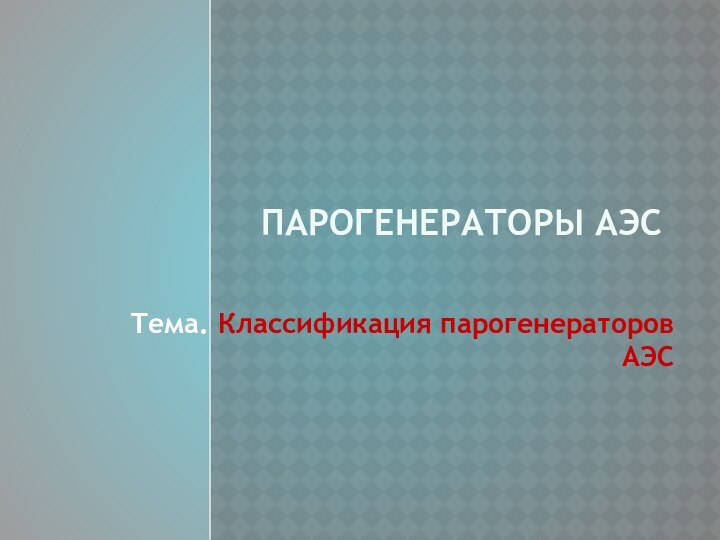 ПАРОГЕНЕРАТОРЫ АЭСТема. Классификация парогенераторов АЭС