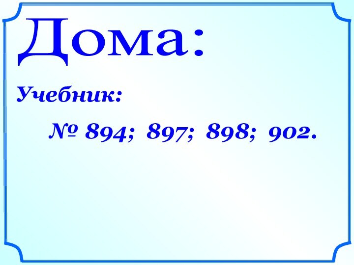 Дома:Учебник:     № 894; 897; 898; 902.