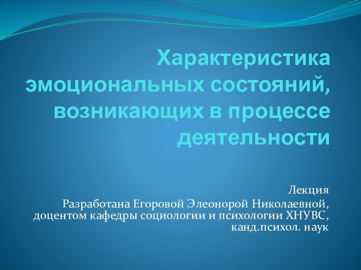 Характеристика эмоциональных состояний, возникающих в процессе деятельности ЛекцияРазработана Егоровой Элеонорой Николаевной, доцентом