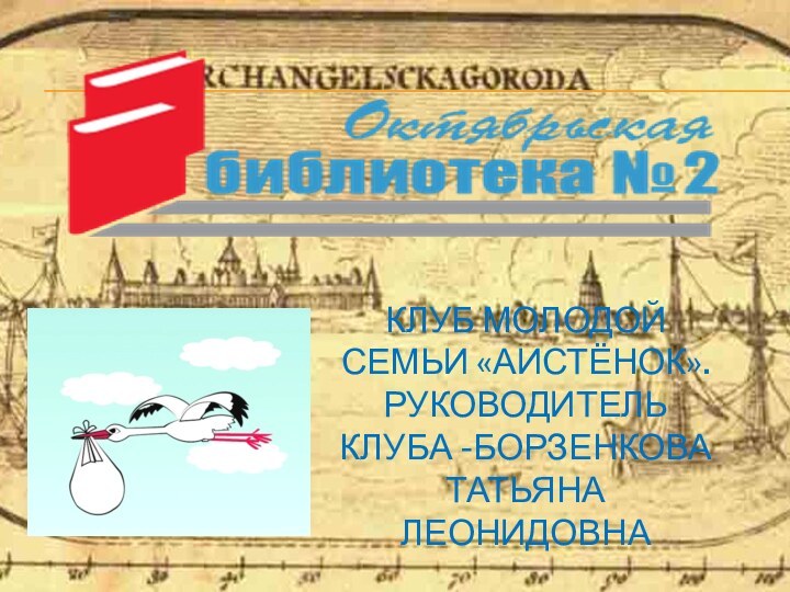 КЛУБ МОЛОДОЙ СЕМЬИ «АИСТЁНОК». РУКОВОДИТЕЛЬ КЛУБА -БОРЗЕНКОВА ТАТЬЯНА ЛЕОНИДОВНА