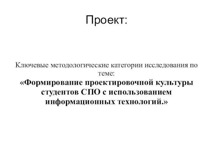 Проект:Ключевые методологические категории исследования по теме:«Формирование проектировочной культуры студентов СПО с использованием информационных технологий.»